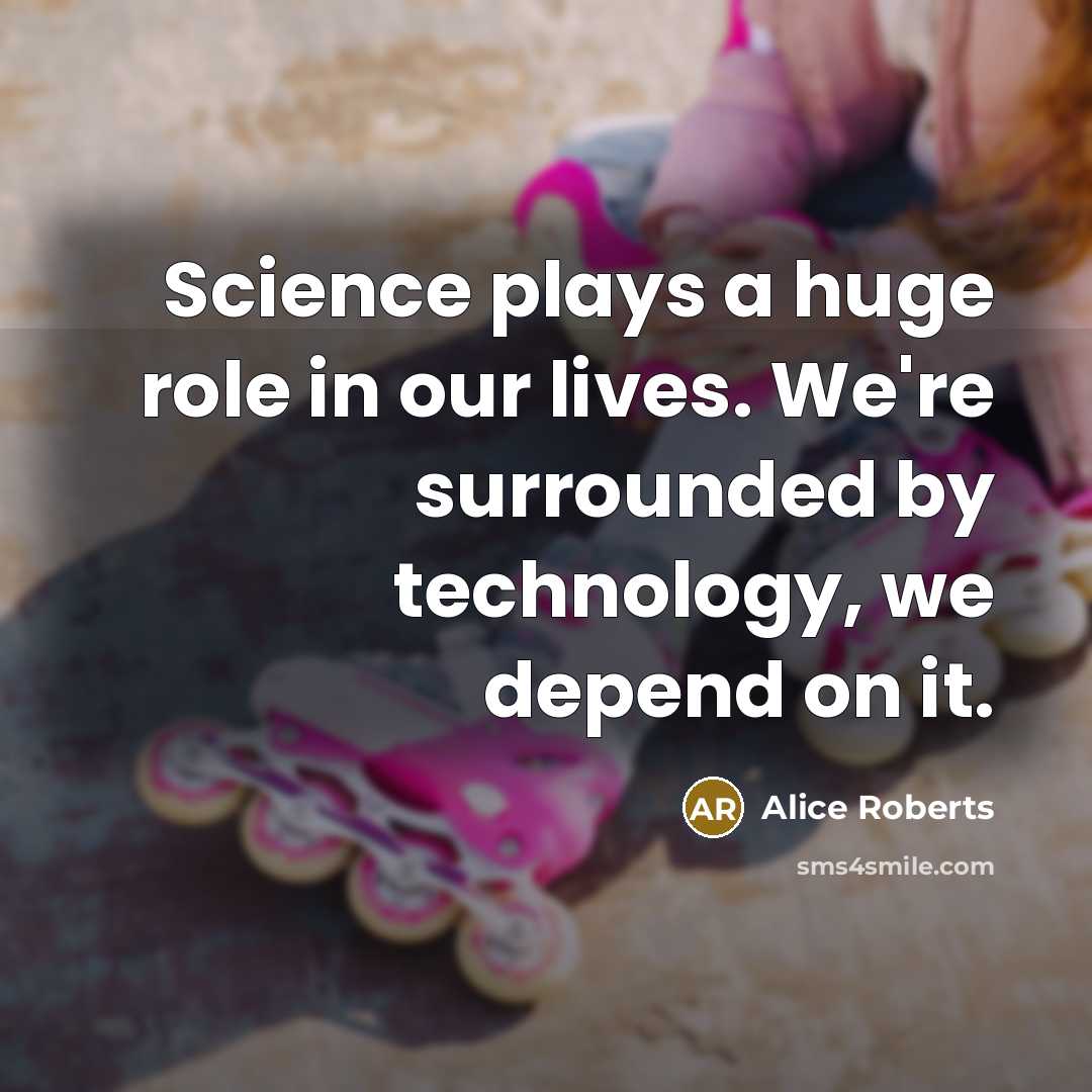 “Science plays a huge role in our lives. We're surrounded by technology, we depend on it.” quote by Alice Roberts