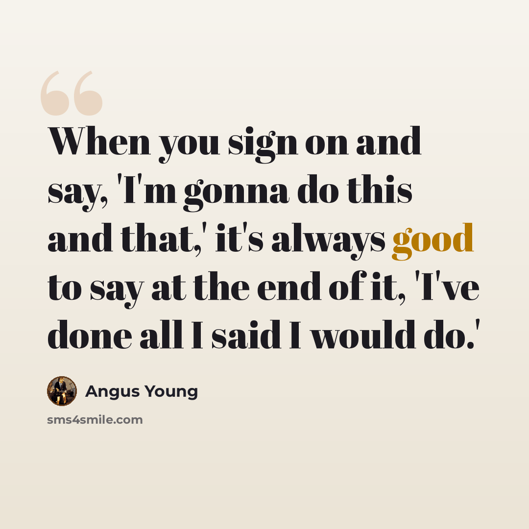 “When you sign on and say, 'I'm gonna do this and that,' it's always good to say at the end of it, 'I've done all I said I would do.'” quote by Angus Young