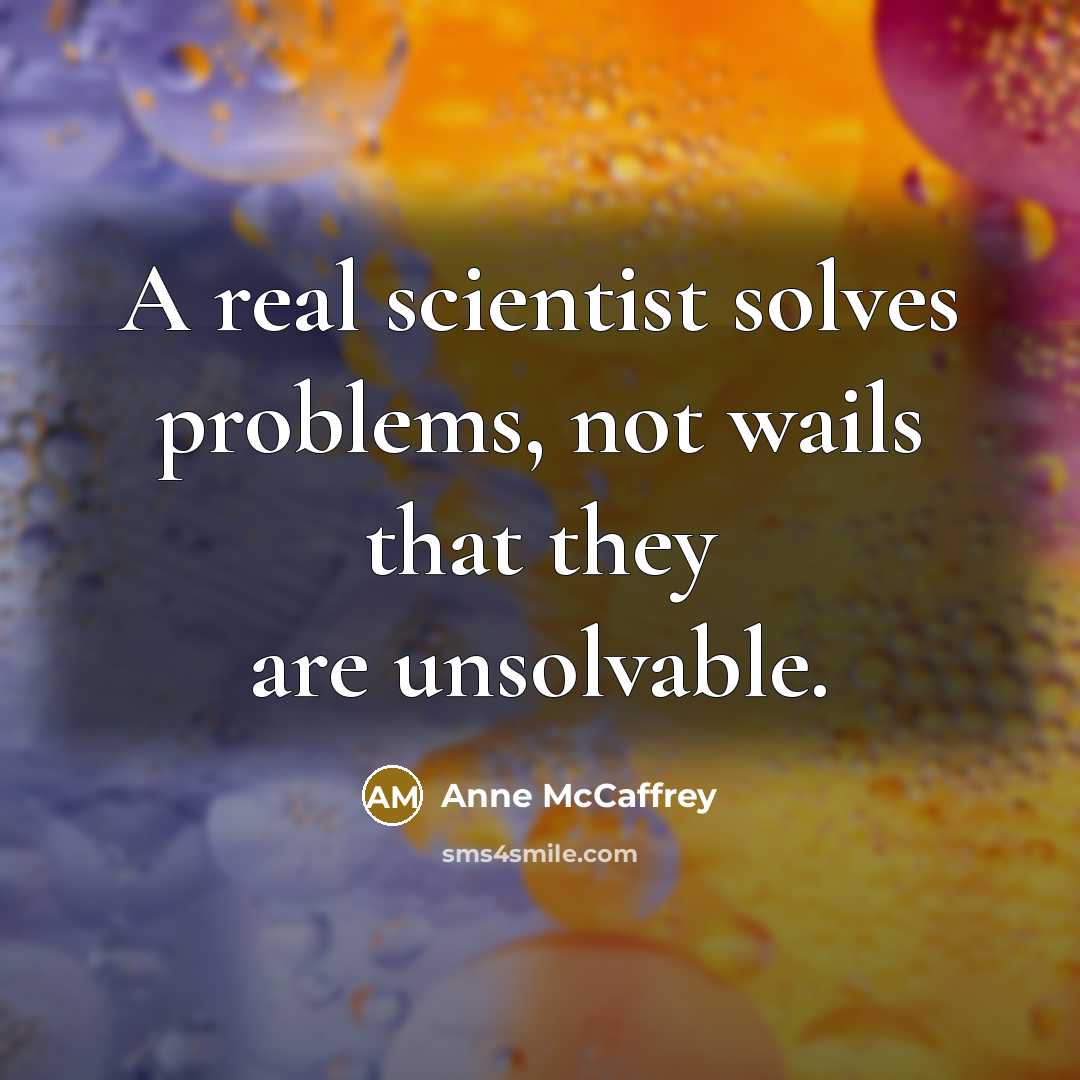 “A real scientist solves problems, not wails that they are unsolvable.” quote by Anne McCaffrey