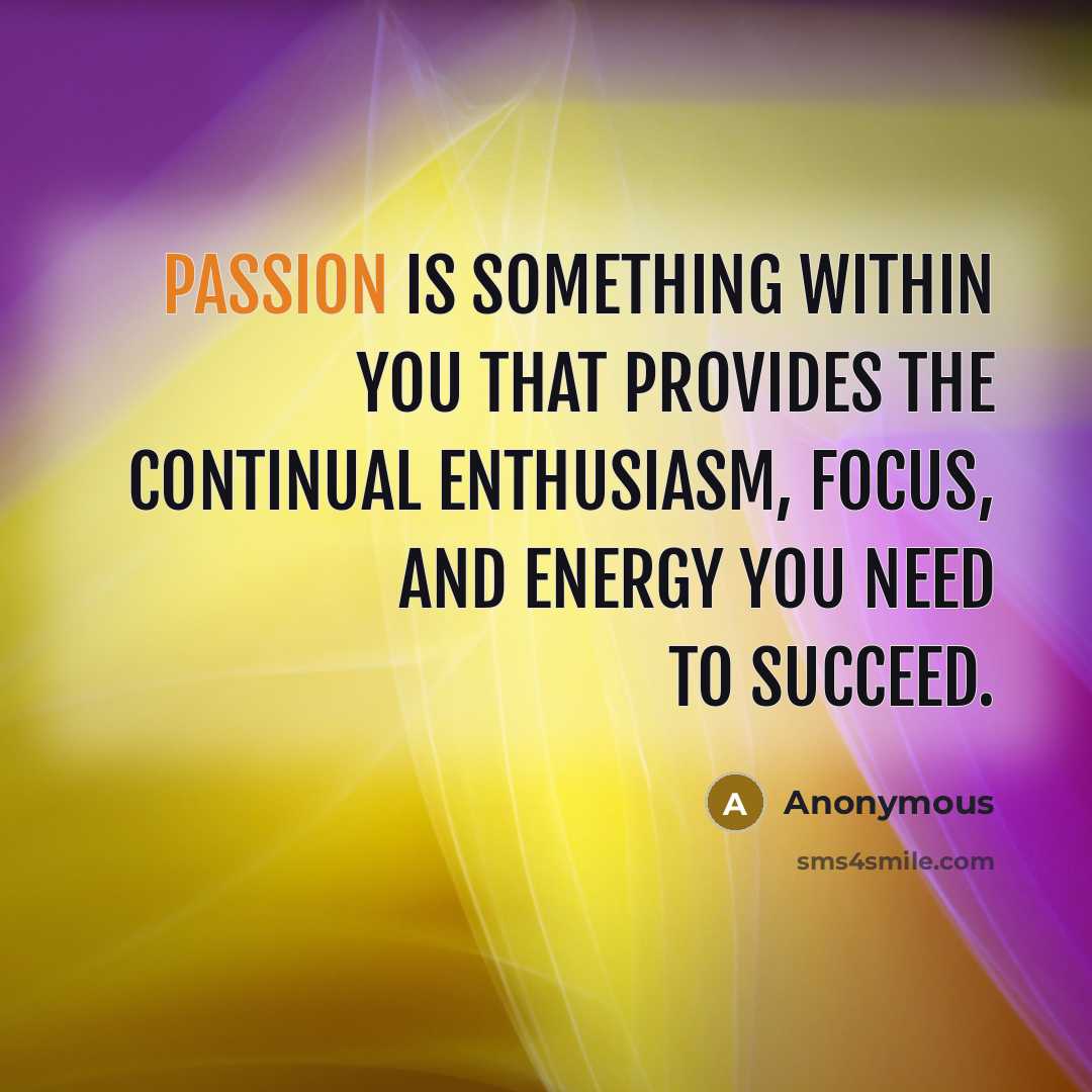 “Passion is something within you that provides the continual enthusiasm, focus, and energy you need to succeed.” quote by Anonymous