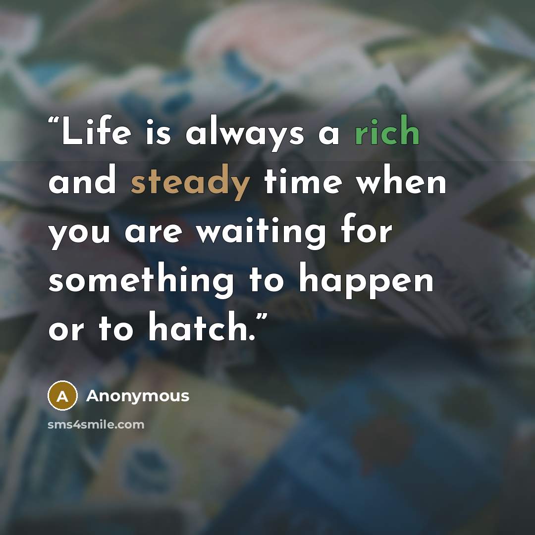 “Life is always a rich and steady time when you are waiting for something to happen or to hatch.” quote by Anonymous