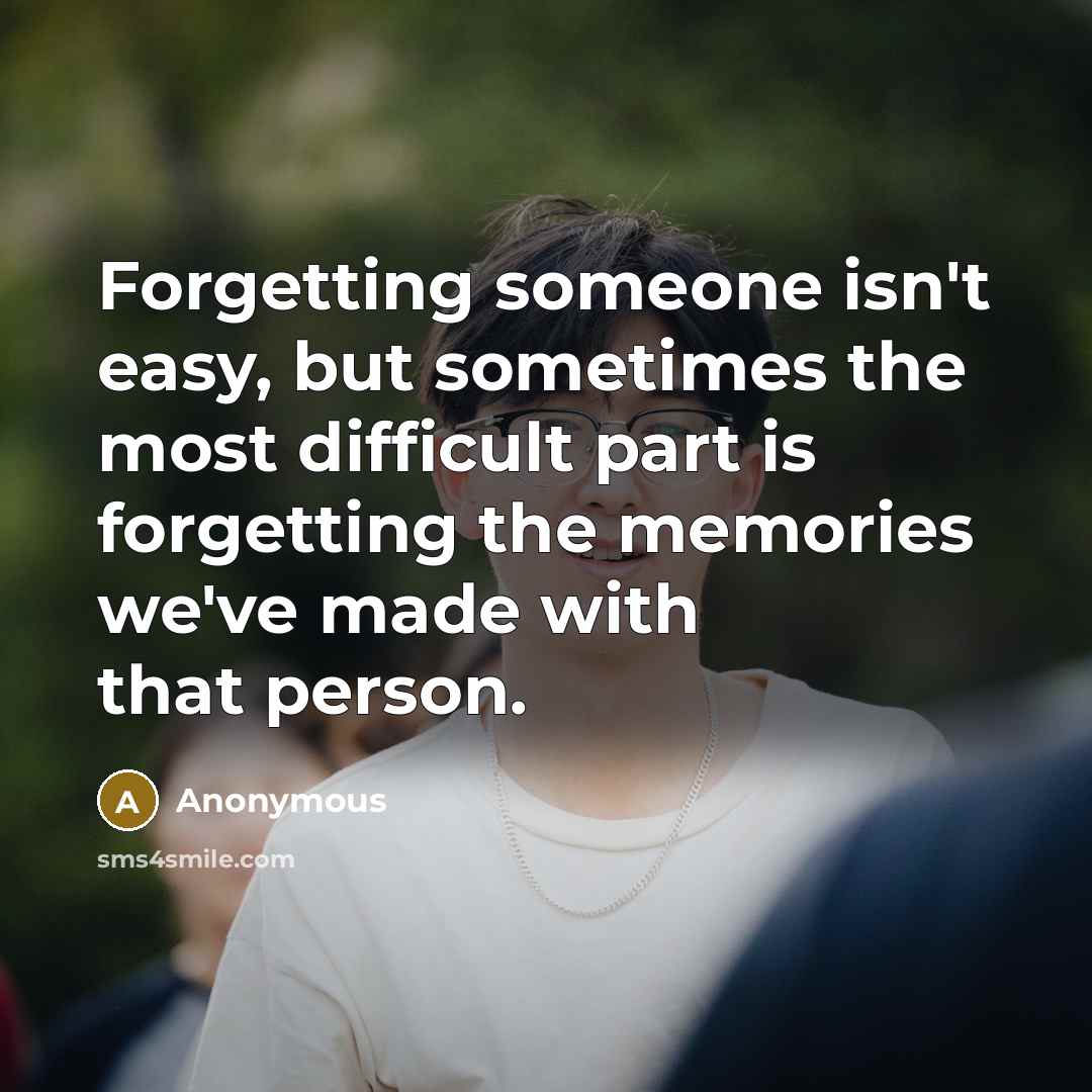 “Forgetting someone isn't easy, but sometimes the most difficult part is forgetting the memories we've made with that person.” quote by Anonymous