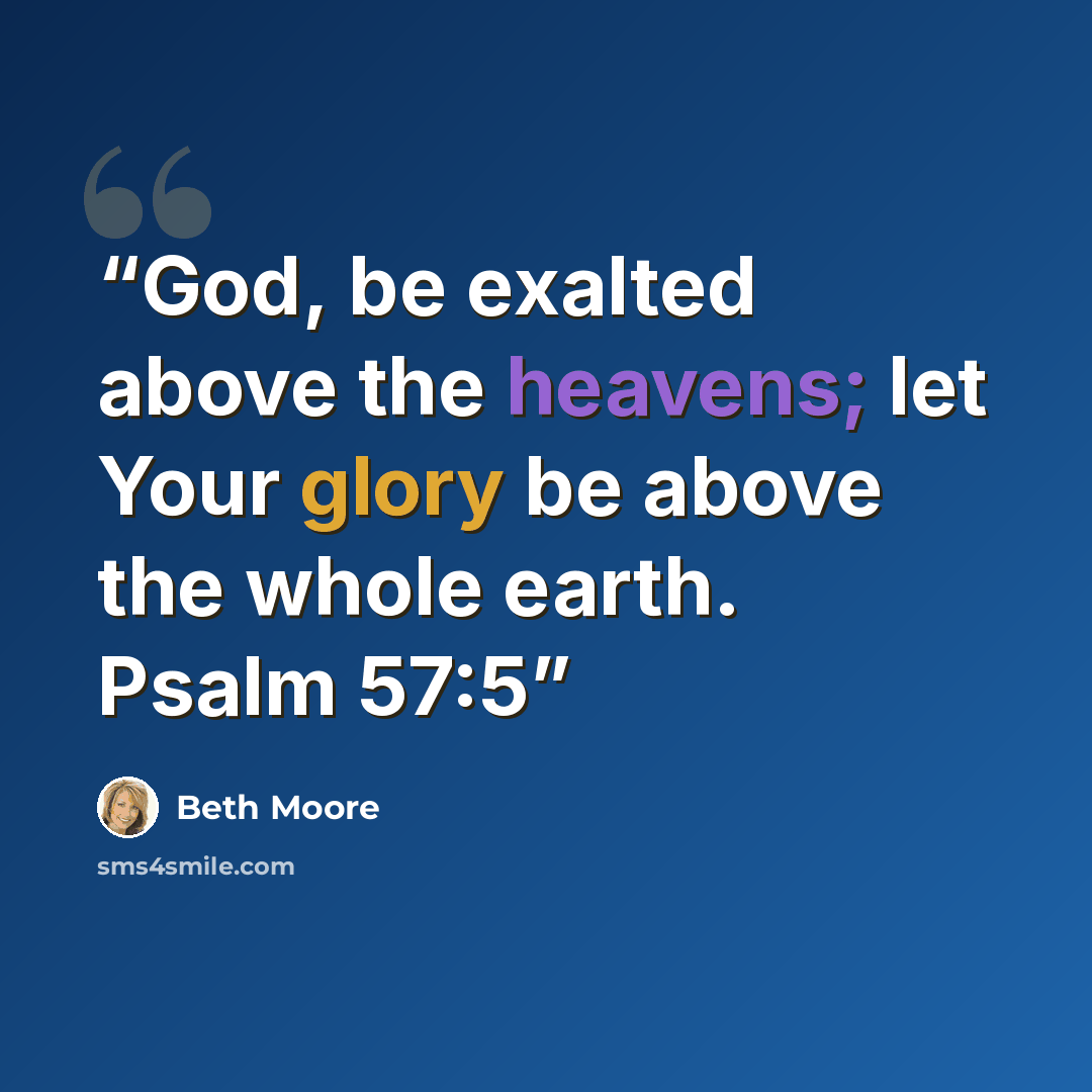 “God, be exalted above the heavens; let Your glory be above the whole earth. Psalm 57:5” quote by Beth Moore