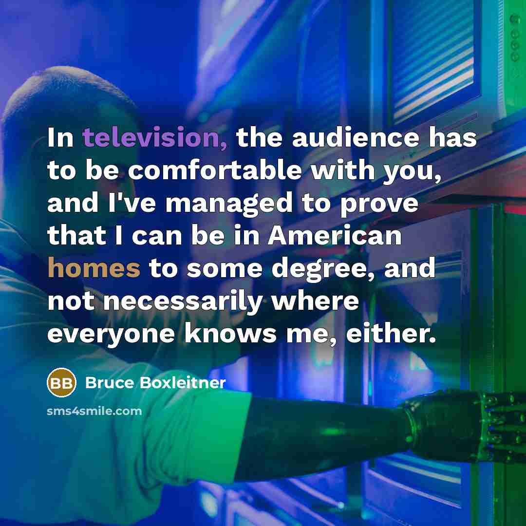 “In television, the audience has to be comfortable with you, and I've managed to prove that I can be in American homes to some degree, and not necessarily where everyone knows me, either.” quote by Bruce Boxleitner