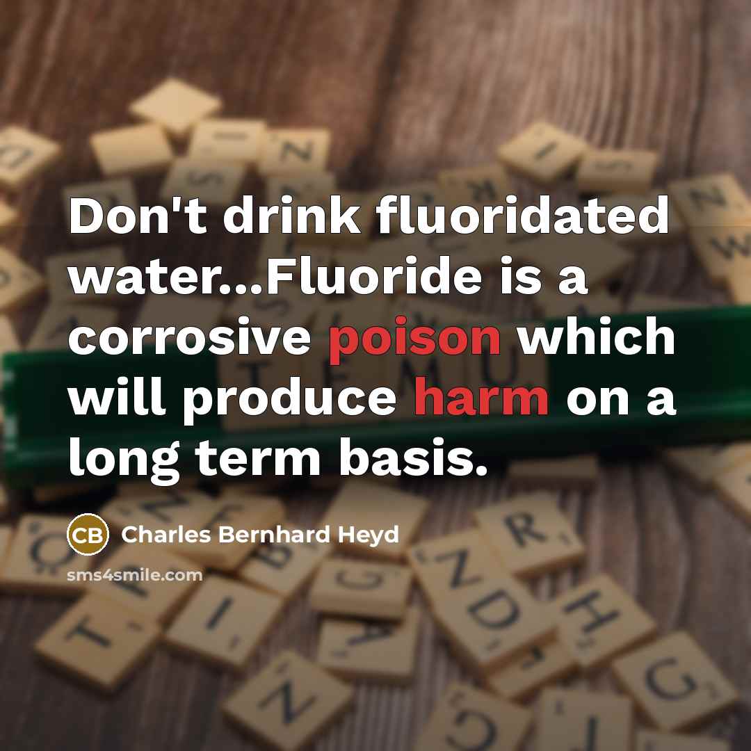 “Don't drink fluoridated water...Fluoride is a corrosive poison which will produce harm on a long term basis.” quote by Charles Bernhard Heyd