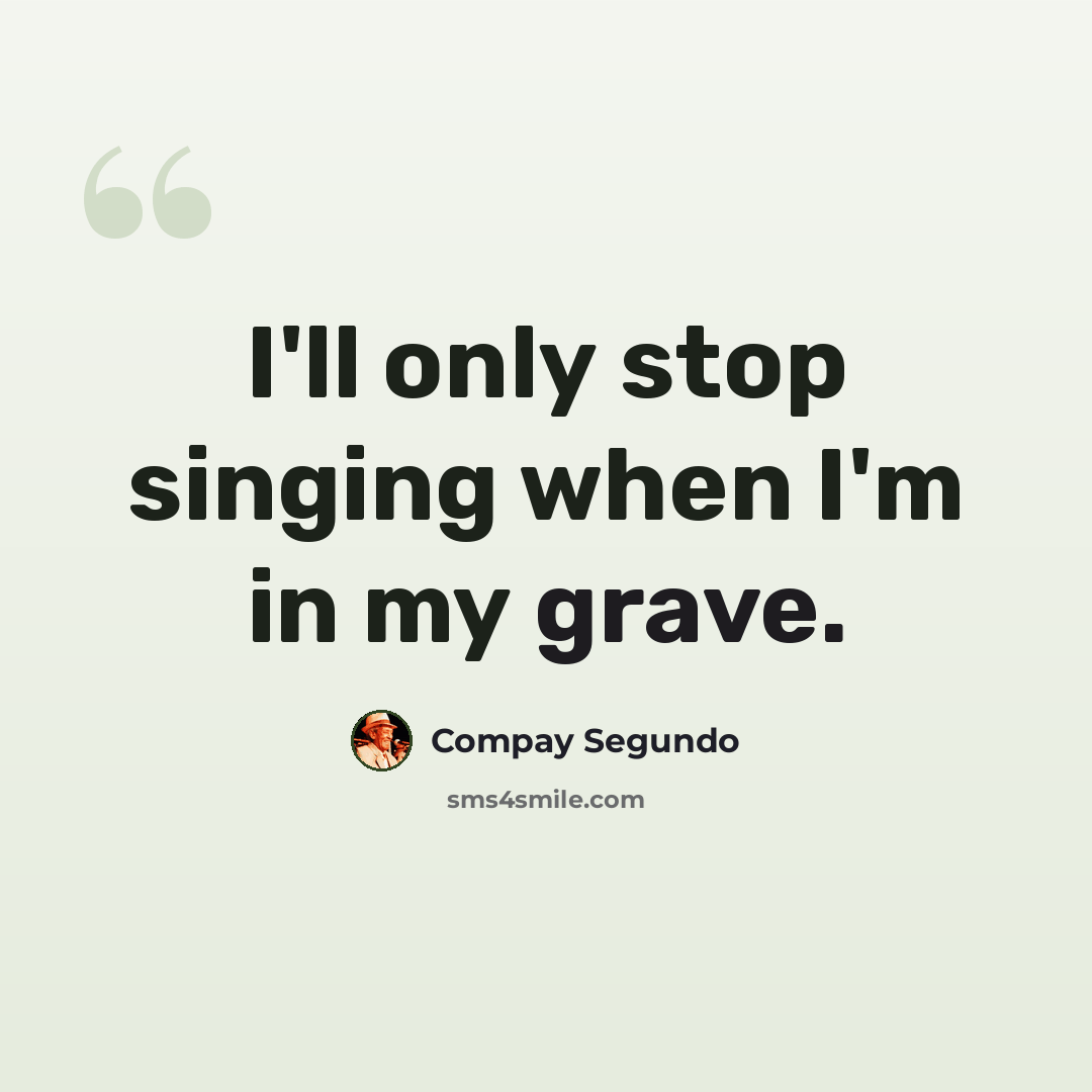 “I'll only stop singing when I'm in my grave.” quote by Compay Segundo