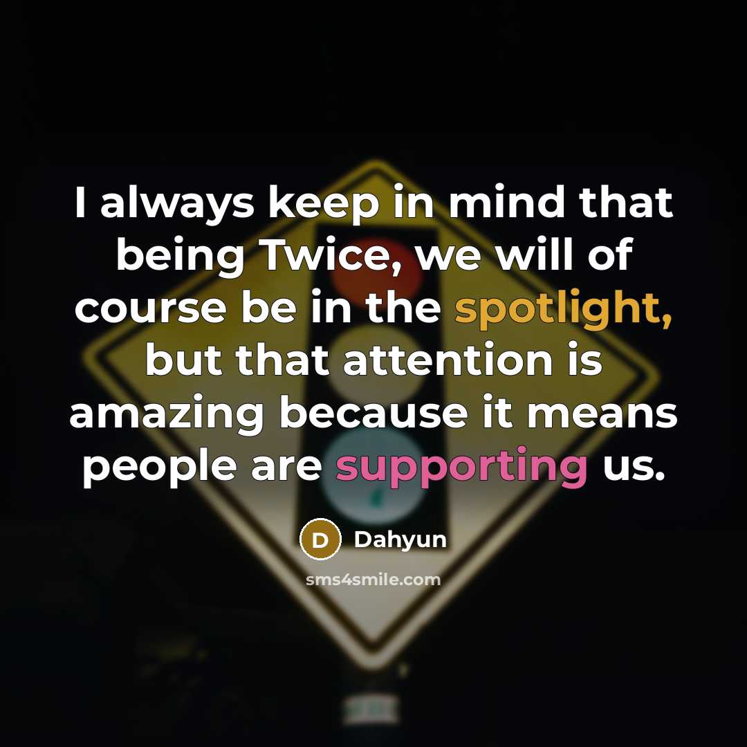“I always keep in mind that being Twice, we will of course be in the spotlight, but that attention is amazing because it means people are supporting us.” quote by Dahyun