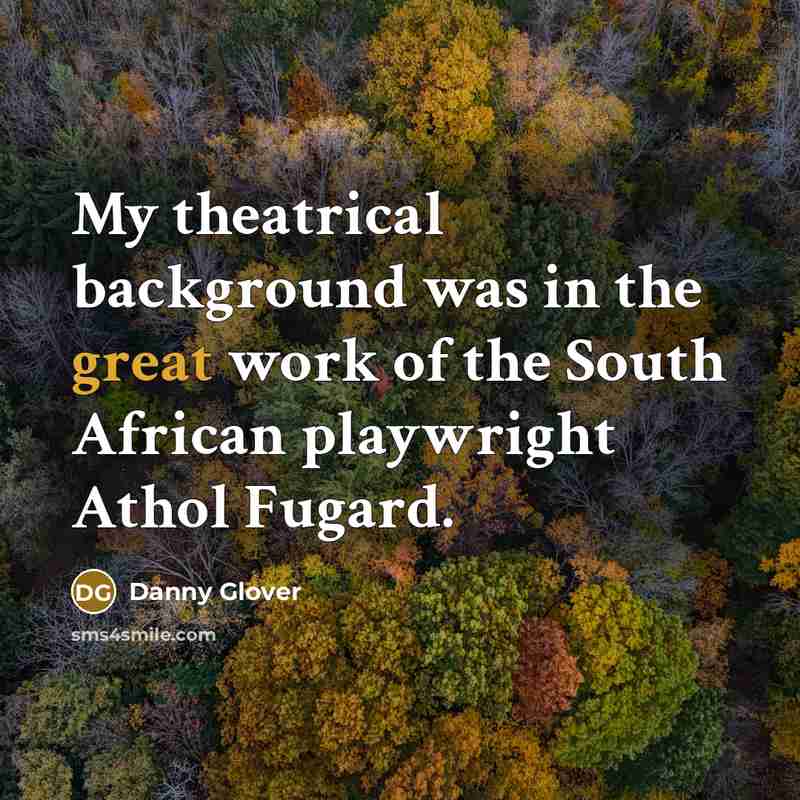 “My theatrical background was in the great work of the South African playwright Athol Fugard.” quote by Danny Glover