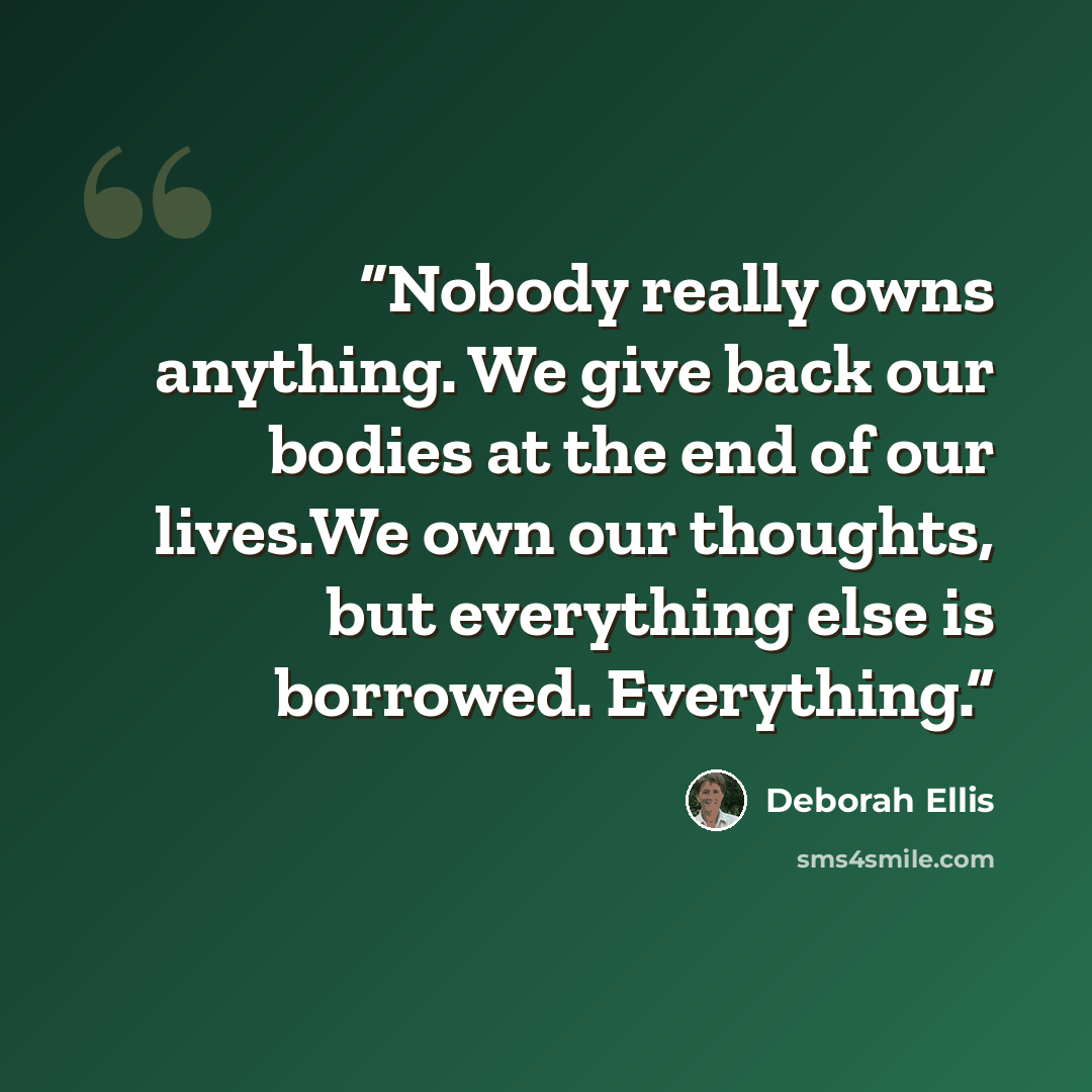 “Nobody really owns anything. We give back our bodies at the end of our lives.We own our thoughts, but everything else is borrowed. Everything.” quote by Deborah Ellis