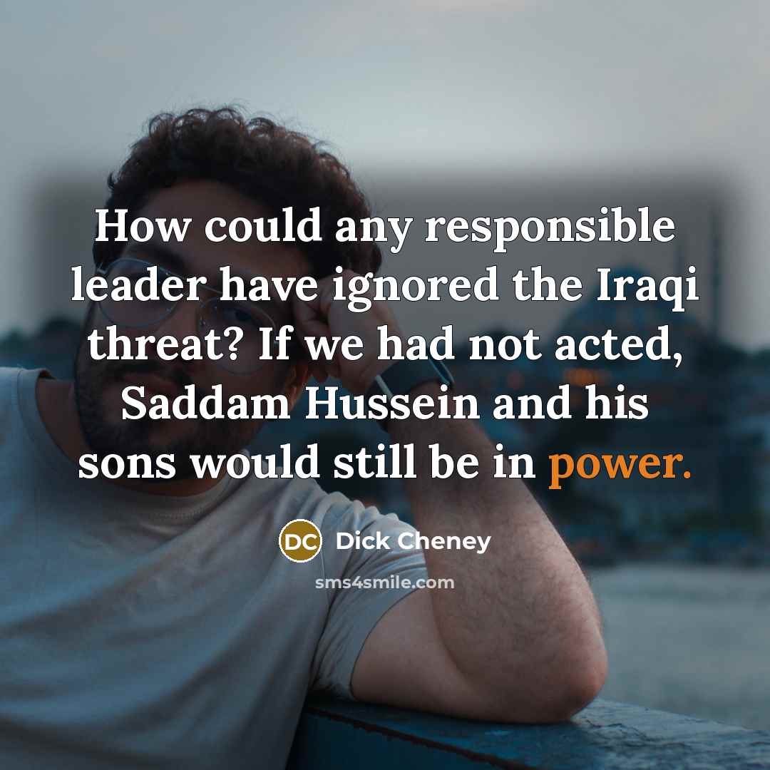 “How could any responsible leader have ignored the Iraqi threat? If we had not acted, Saddam Hussein and his sons would still be in power.” quote by Dick Cheney