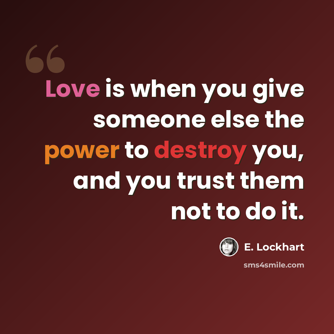 “Love is when you give someone else the power to destroy you, and you trust them not to do it.” quote by E. Lockhart