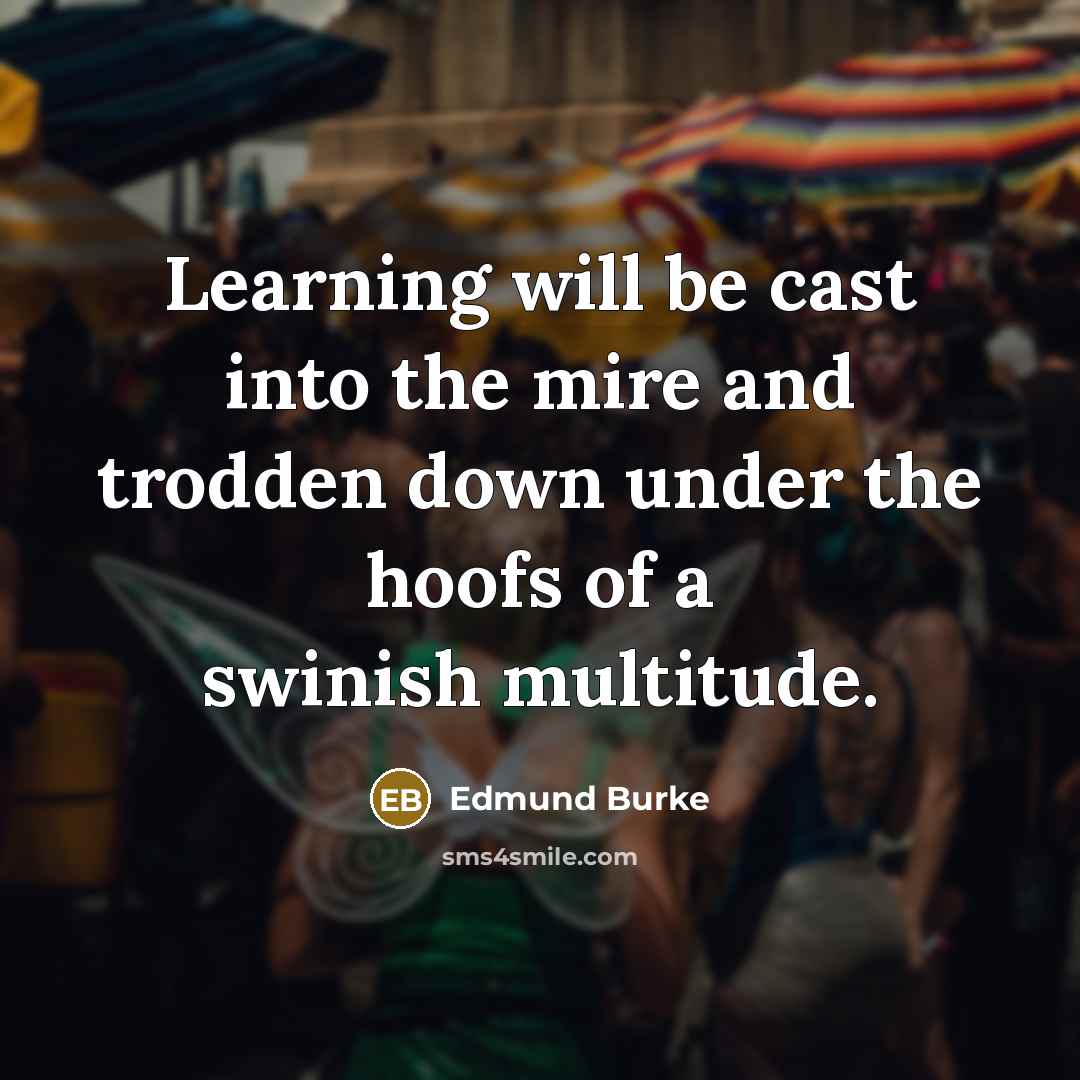 “Learning will be cast into the mire and trodden down under the hoofs of a swinish multitude.” quote by Edmund Burke