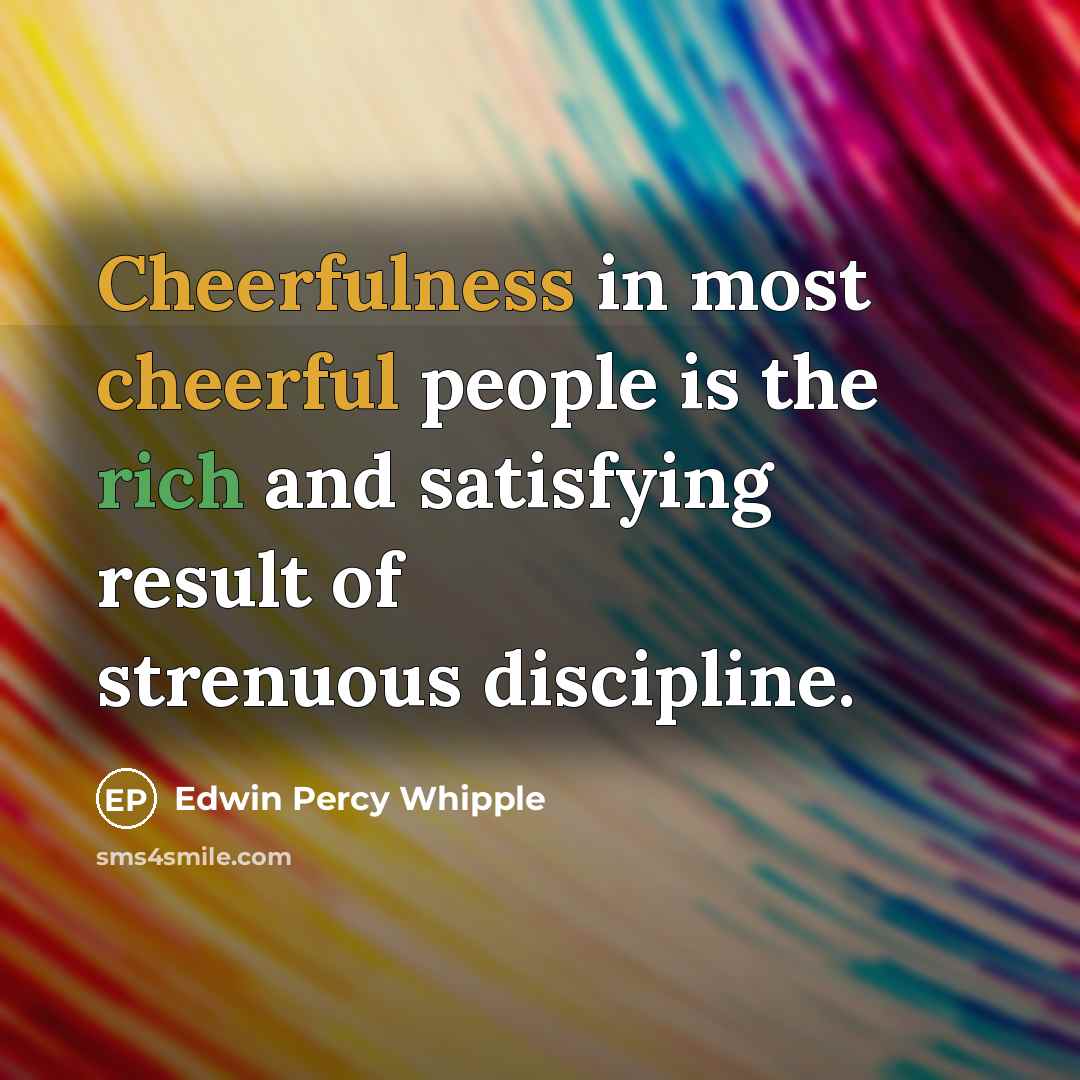 “Cheerfulness in most cheerful people is the rich and satisfying result of strenuous discipline.” quote by Edwin Percy Whipple