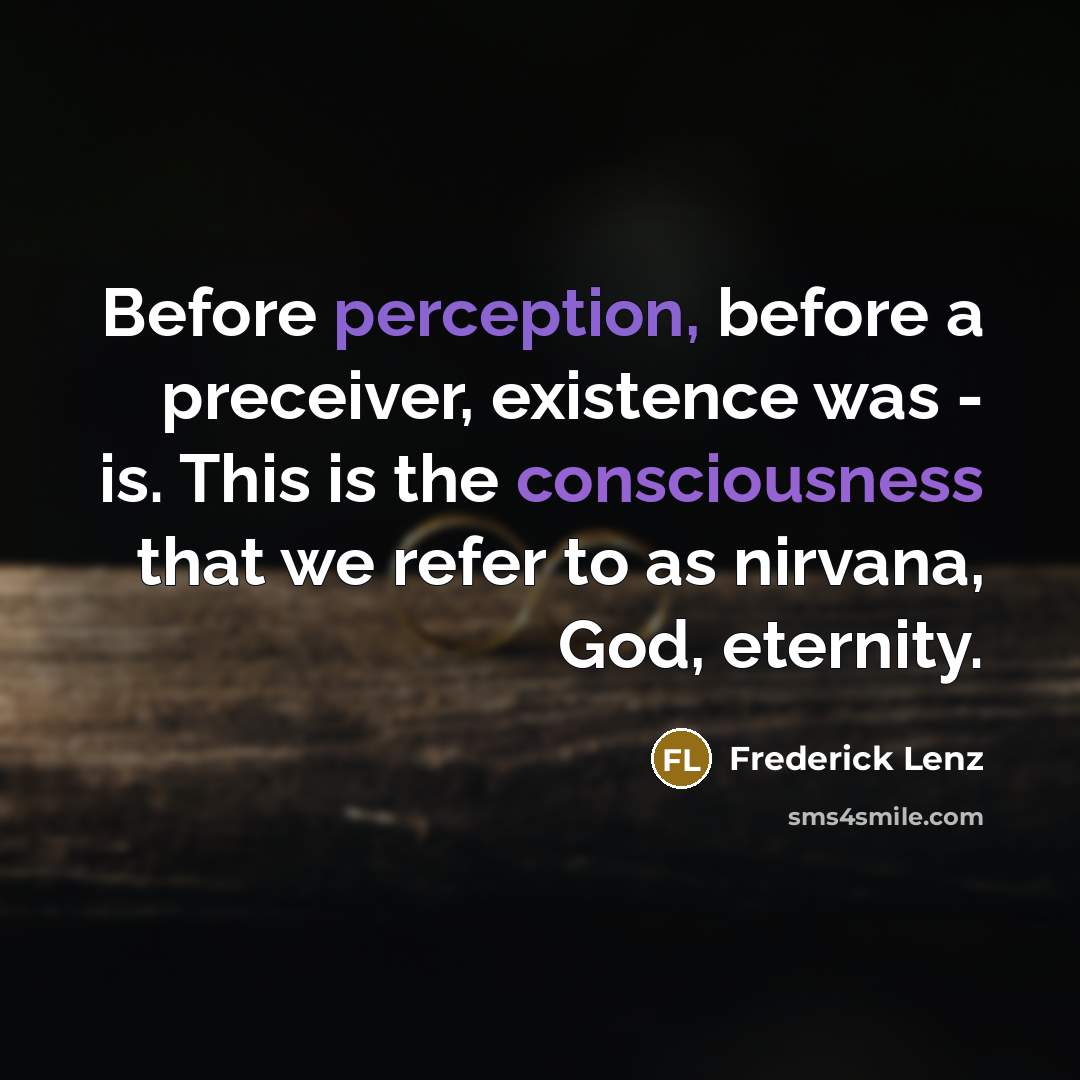 “Before perception, before a preceiver, existence was - is. This is the consciousness that we refer to as nirvana, God, eternity.” quote by Frederick Lenz