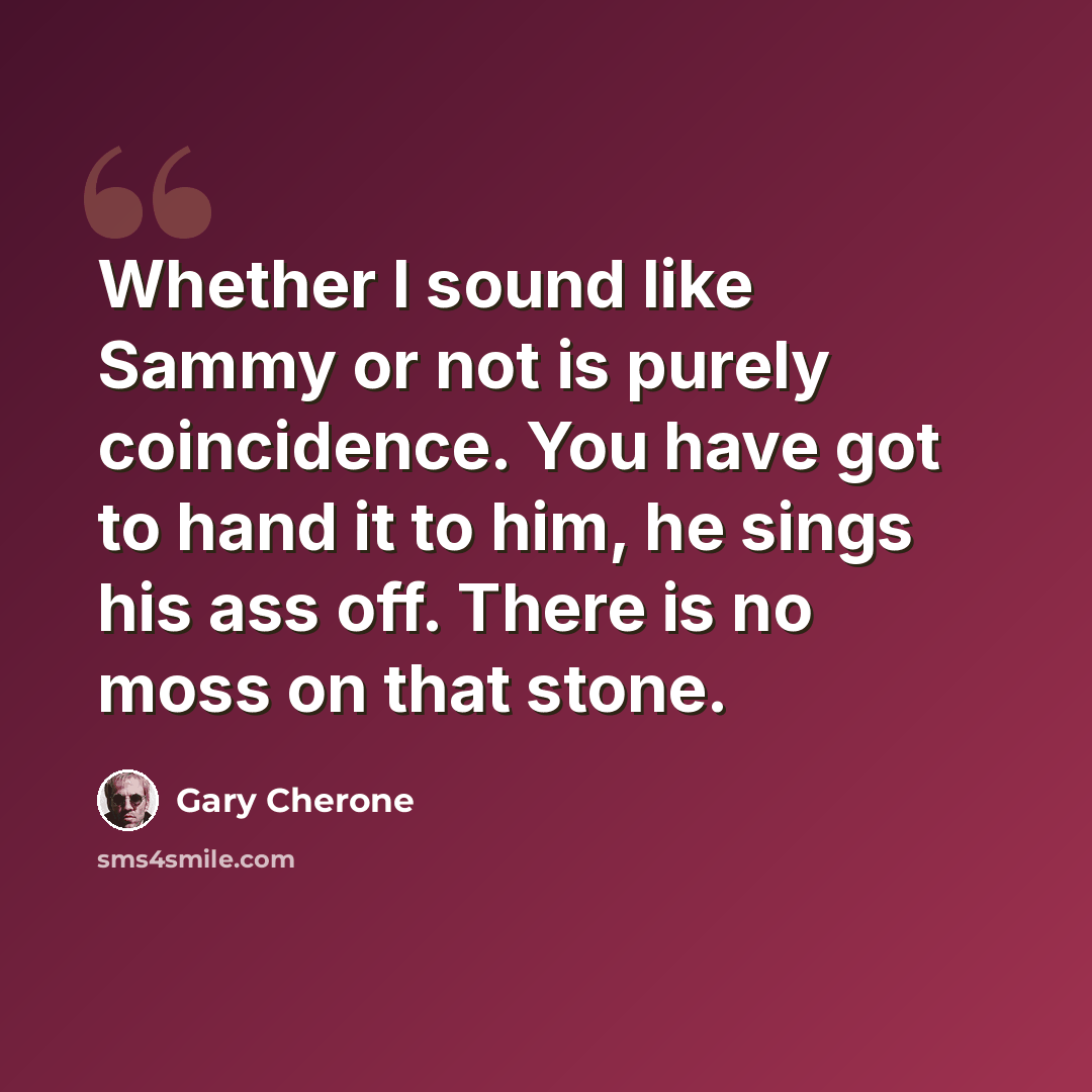 “Whether I sound like Sammy or not is purely coincidence. You have got to hand it to him, he sings his ass off. There is no moss on that stone.” quote by Gary Cherone