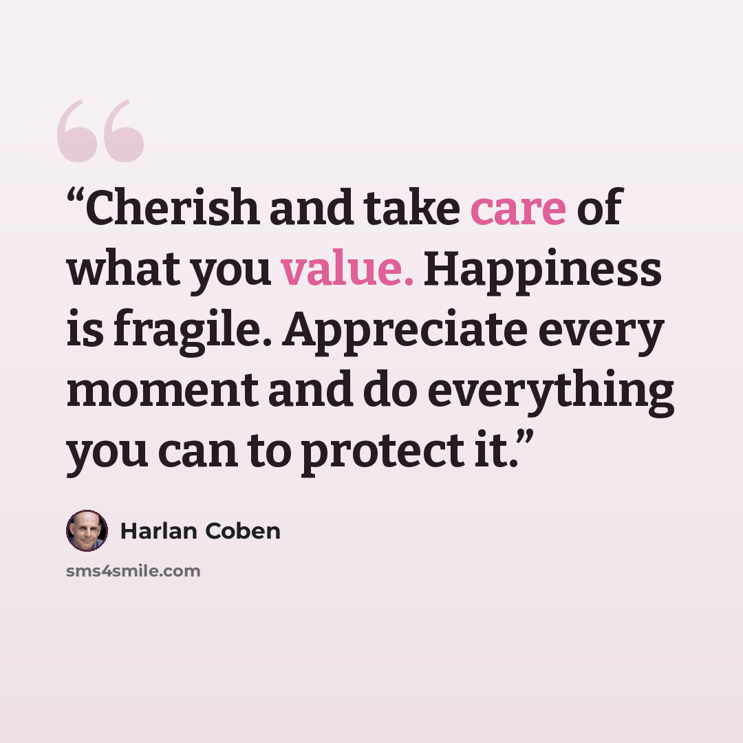 “Cherish and take care of what you value. Happiness is fragile. Appreciate every moment and do everything you can to protect it.” quote by Harlan Coben