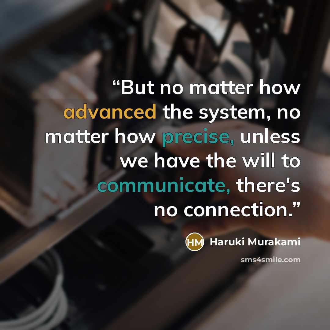 “But no matter how advanced the system, no matter how precise, unless we have the will to communicate, there's no connection.” quote by Haruki Murakami