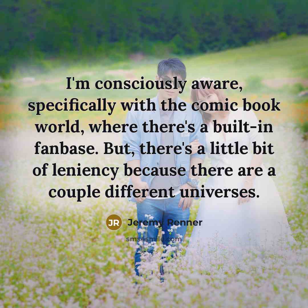“I'm consciously aware, specifically with the comic book world, where there's a built-in fanbase. But, there's a little bit of leniency because there are a couple different universes.” quote by Jeremy Renner