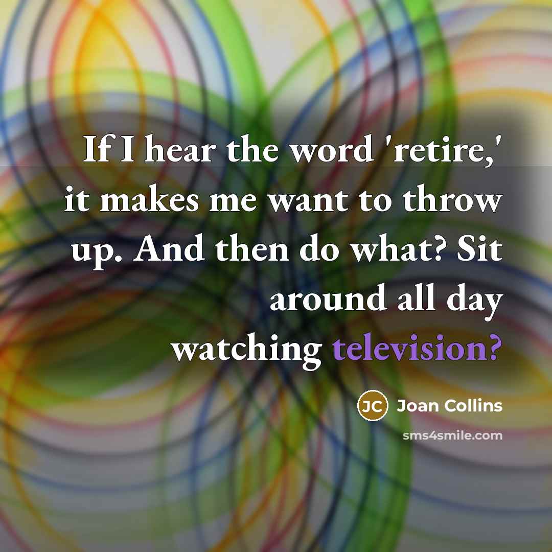 “If I hear the word 'retire,' it makes me want to throw up. And then do what? Sit around all day watching television?” quote by Joan Collins