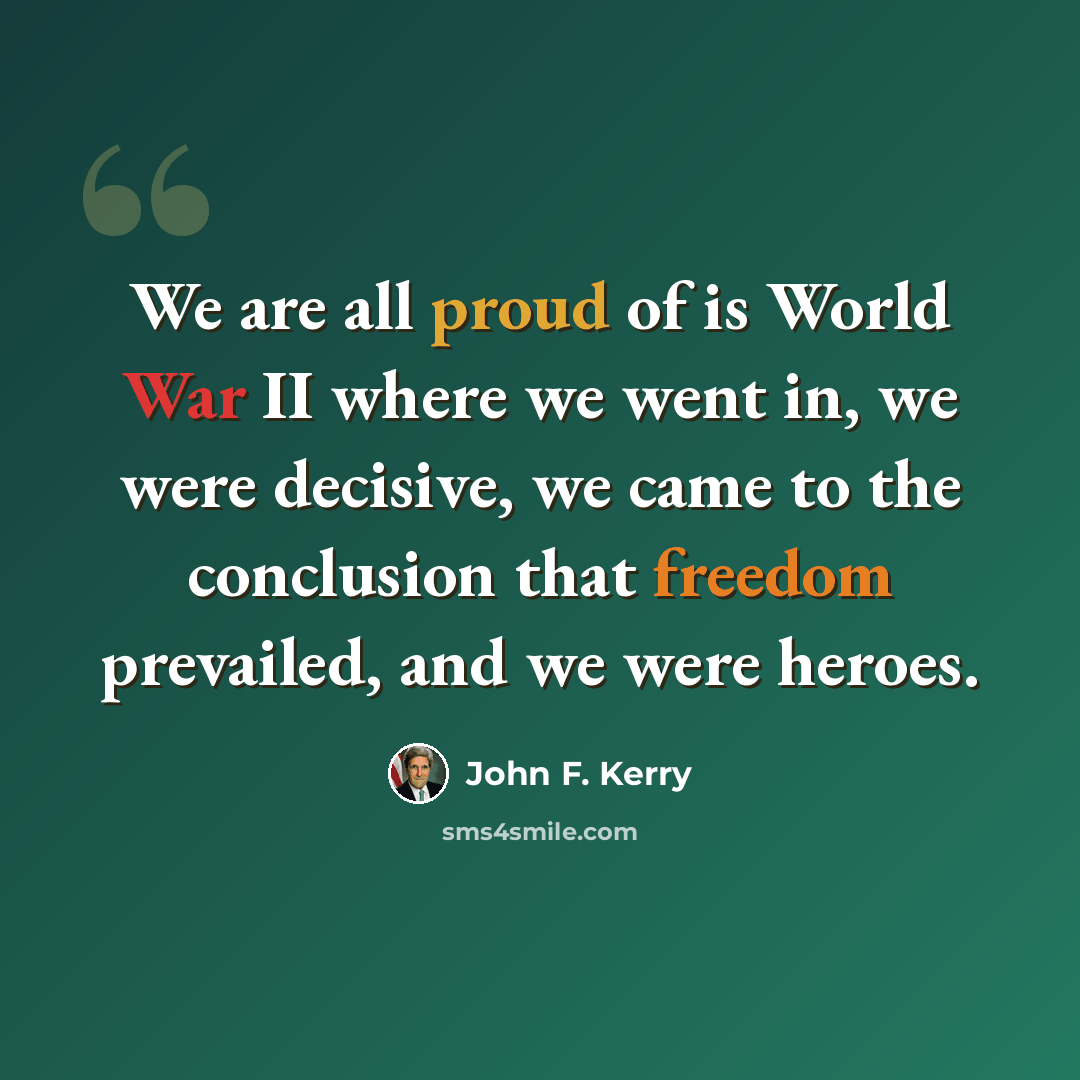 “We are all proud of is World War II where we went in, we were decisive, we came to the conclusion that freedom prevailed, and we were heroes.” quote by John F. Kerry