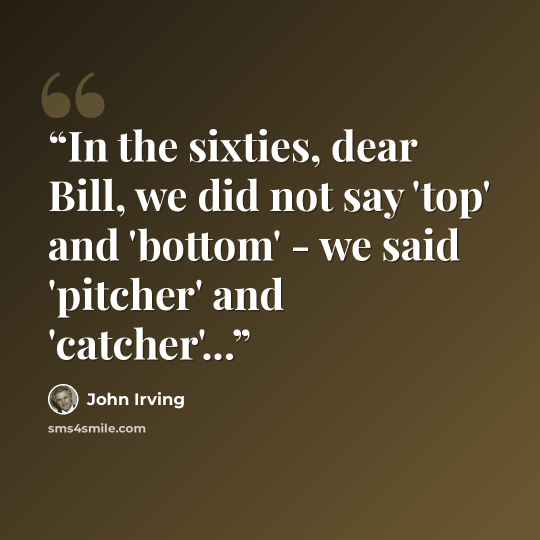 “In the sixties, dear Bill, we did not say 'top' and 'bottom' - we said 'pitcher' and 'catcher'...” quote by John Irving