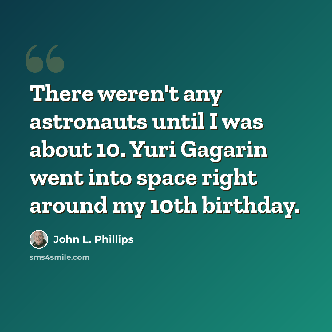 “There weren't any astronauts until I was about 10. Yuri Gagarin went into space right around my 10th birthday.” quote by John L. Phillips