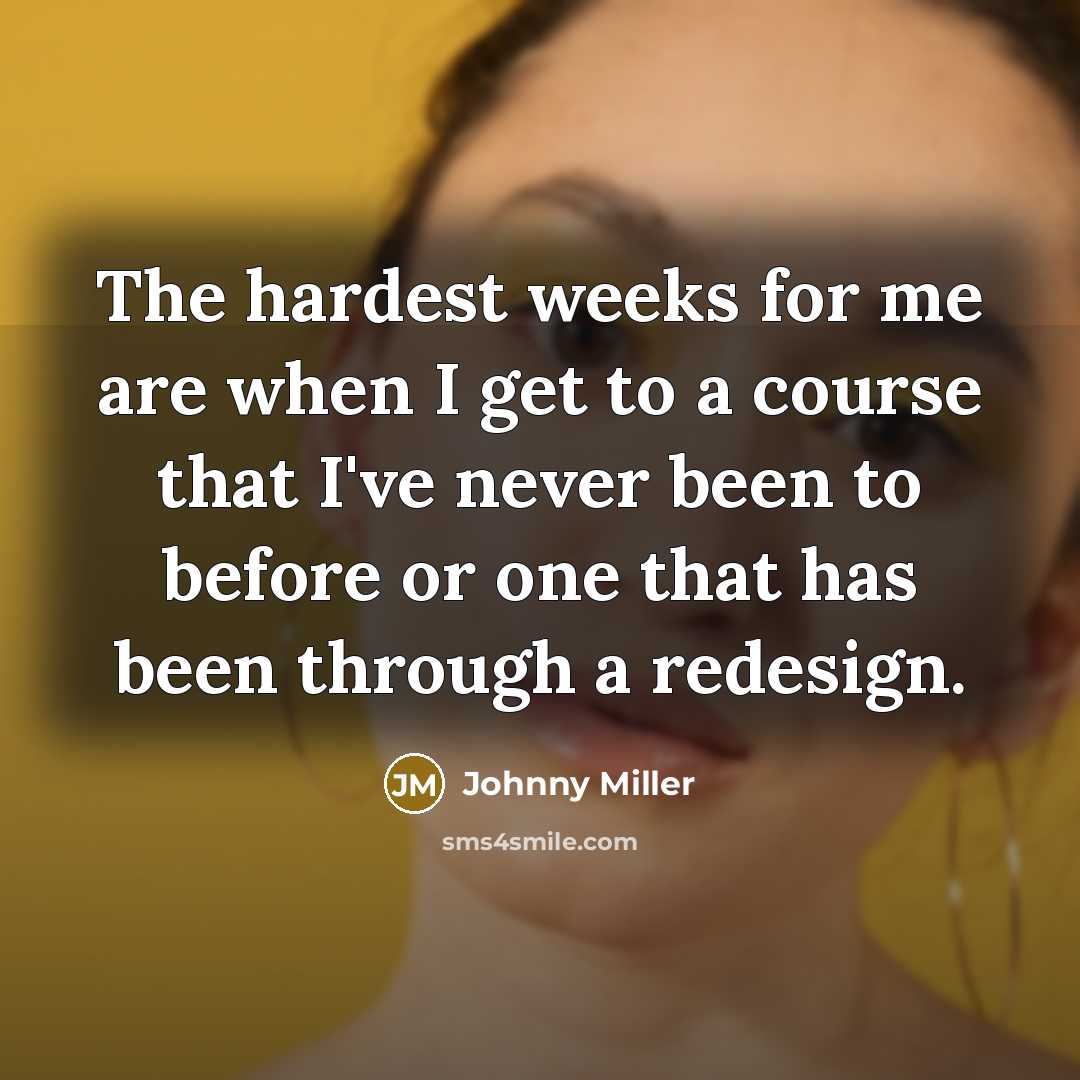“The hardest weeks for me are when I get to a course that I've never been to before or one that has been through a redesign.” quote by Johnny Miller