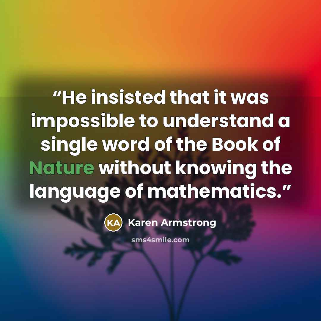 “He insisted that it was impossible to understand a single word of the Book of Nature without knowing the language of mathematics.” quote by Karen Armstrong