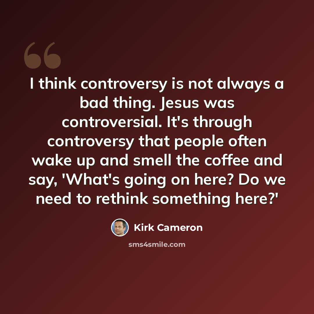 “I think controversy is not always a bad thing. Jesus was controversial. It's through controversy that people often wake up and smell the coffee and say, 'What's going on here? Do we need to rethink something here?'” quote by Kirk Cameron