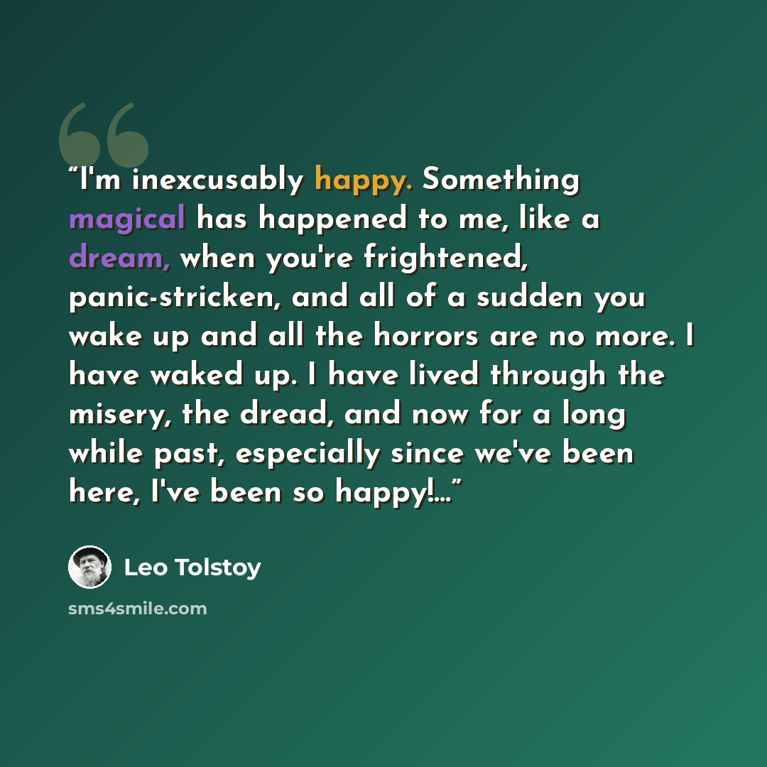 “I'm inexcusably happy. Something magical has happened to me, like a dream, when you're frightened, panic-stricken, and all of a sudden you wake up and all the horrors are no more. I have waked up. I have lived through the misery, the dread, and now for a long while past, especially since we've…” quote by Leo Tolstoy