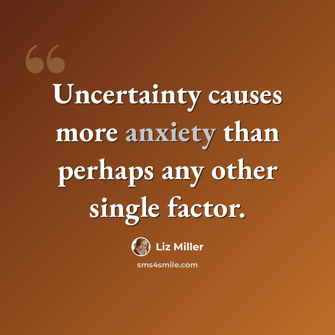 “Uncertainty causes more anxiety than perhaps any other single factor.” quote by Liz Miller