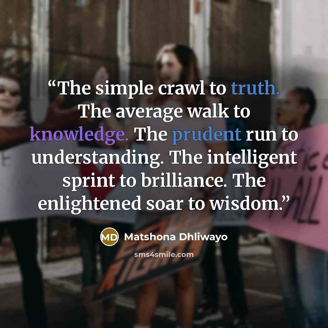 “The simple crawl to truth. The average walk to knowledge. The prudent run to understanding. The intelligent sprint to brilliance. The enlightened soar to wisdom.” quote by Matshona Dhliwayo