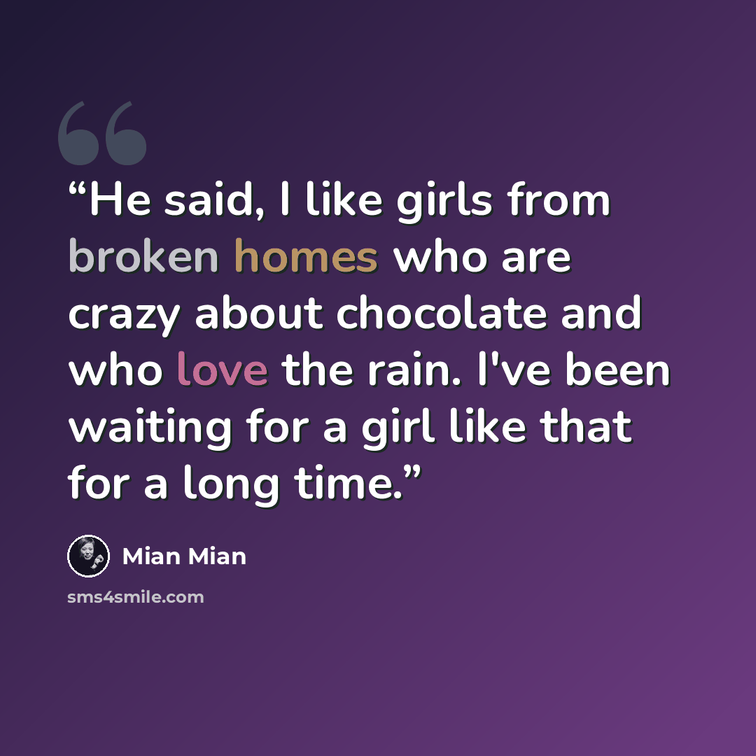 “He said, I like girls from broken homes who are crazy about chocolate and who love the rain. I've been waiting for a girl like that for a long time.” quote by Mian Mian