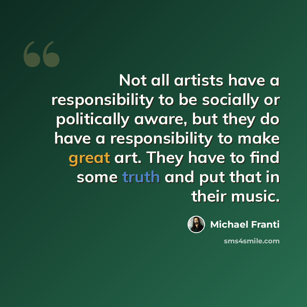 “Not all artists have a responsibility to be socially or politically aware, but they do have a responsibility to make great art. They have to find some truth and put that in their music.” quote by Michael Franti