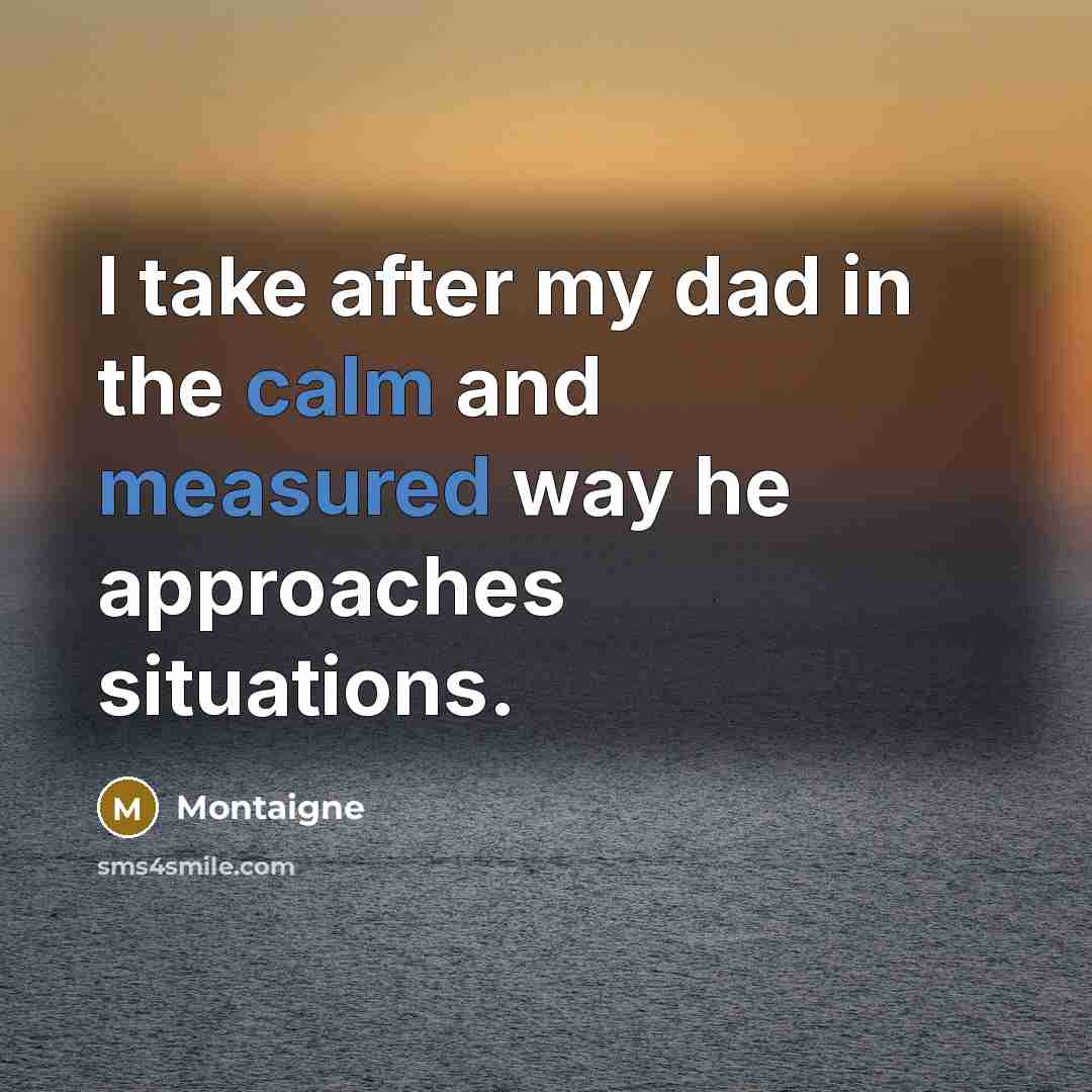 “I take after my dad in the calm and measured way he approaches situations.” quote by Montaigne