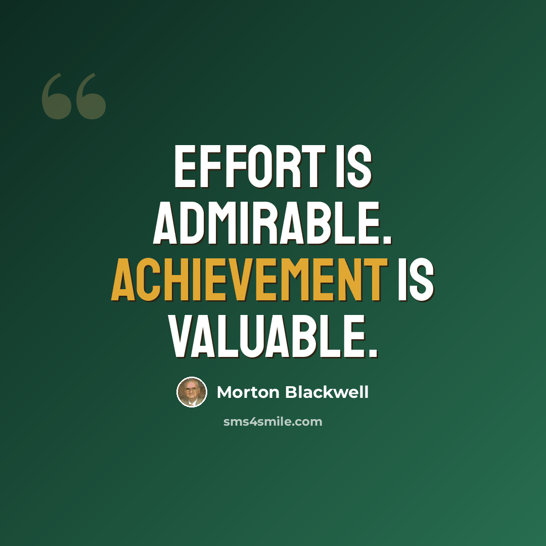 “Effort is admirable. Achievement is valuable.” quote by Morton Blackwell