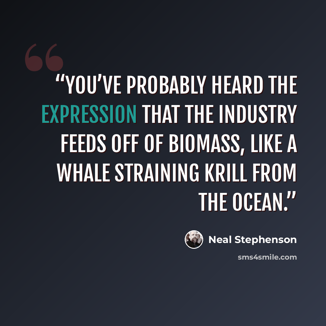 “You’ve probably heard the expression that the Industry feeds off of biomass, like a whale straining krill from the ocean.” quote by Neal Stephenson