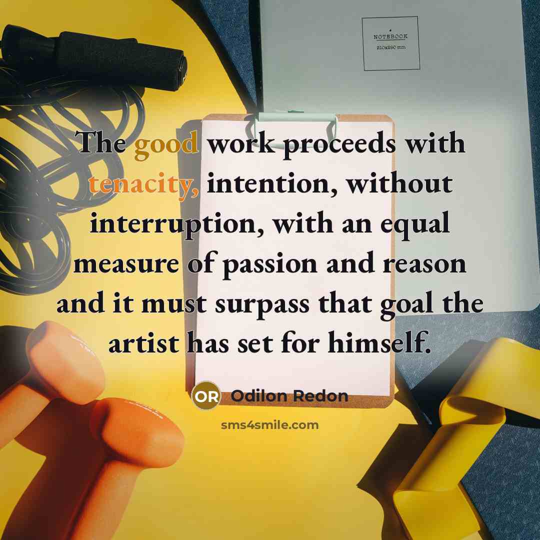 “The good work proceeds with tenacity, intention, without interruption, with an equal measure of passion and reason and it must surpass that goal the artist has set for himself.” quote by Odilon Redon