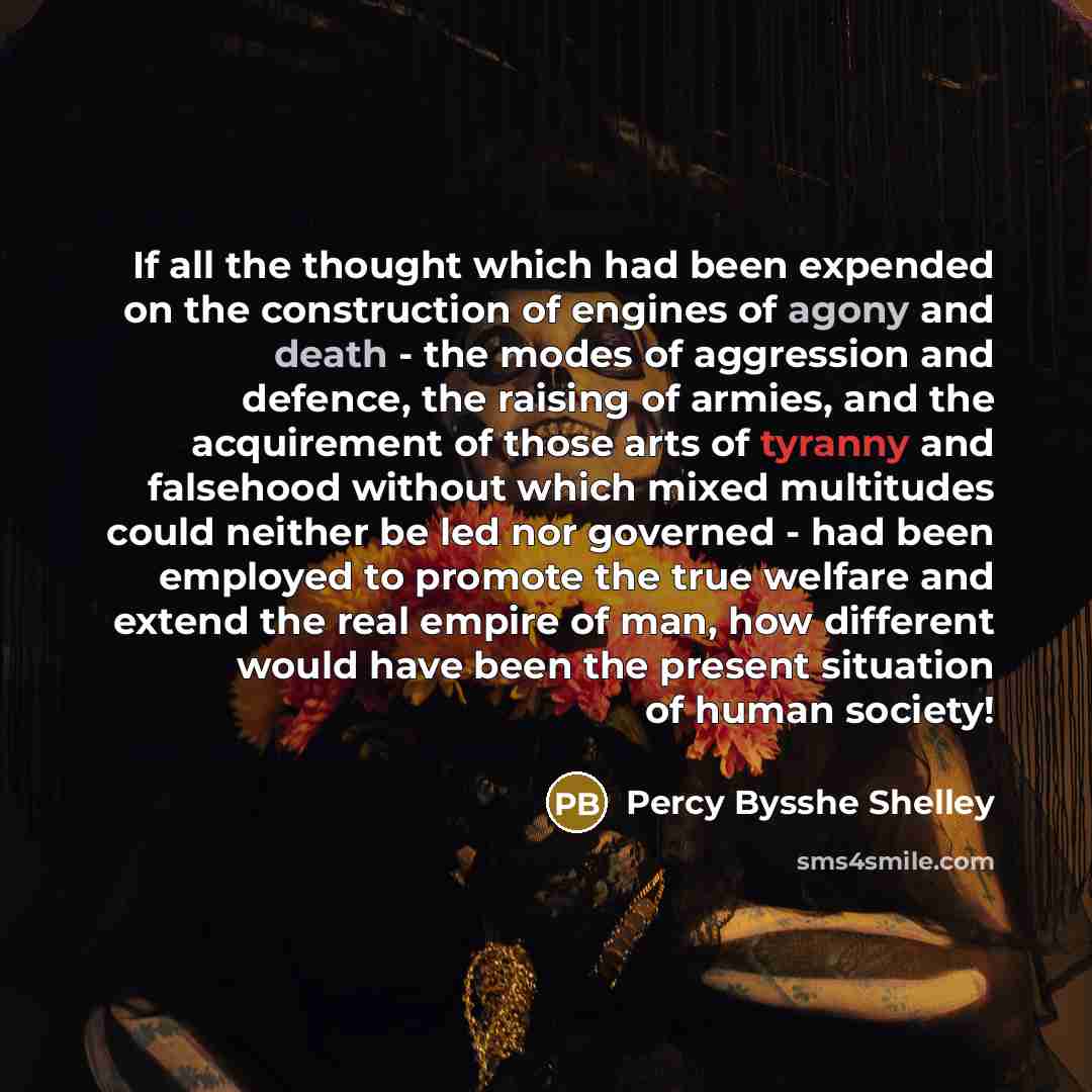 “If all the thought which had been expended on the construction of engines of agony and death - the modes of aggression and defence, the raising of armies, and the acquirement of those arts of tyranny and falsehood without which mixed multitudes could neither be led nor governed - had been employed…” quote by Percy Bysshe Shelley