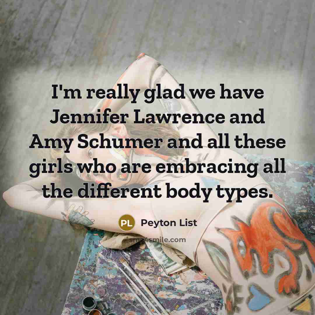 “I'm really glad we have Jennifer Lawrence and Amy Schumer and all these girls who are embracing all the different body types.” quote by Peyton List