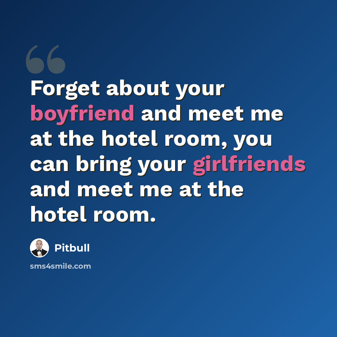 “Forget about your boyfriend and meet me at the hotel room, you can bring your girlfriends and meet me at the hotel room.” quote by Pitbull