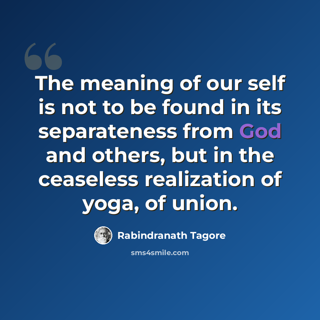 “The meaning of our self is not to be found in its separateness from God and others, but in the ceaseless realization of yoga, of union.” quote by Rabindranath Tagore