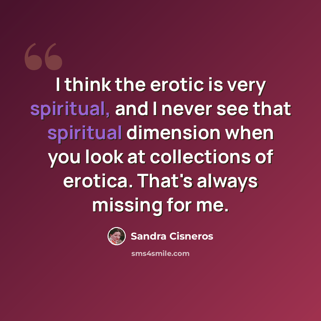 “I think the erotic is very spiritual, and I never see that spiritual dimension when you look at collections of erotica. That's always missing for me.” quote by Sandra Cisneros