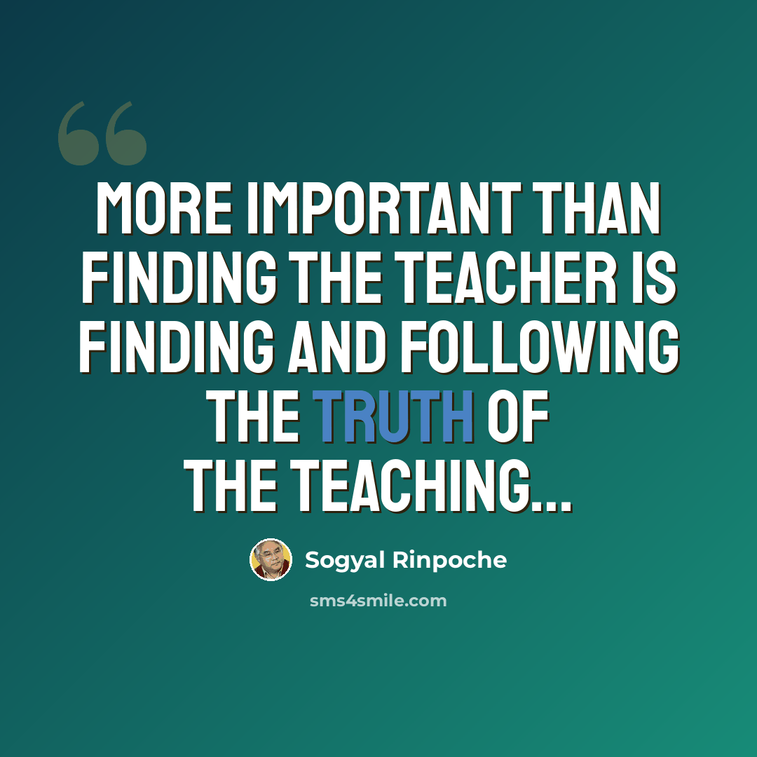 “More important than finding the teacher is finding and following the truth of the teaching…” quote by Sogyal Rinpoche