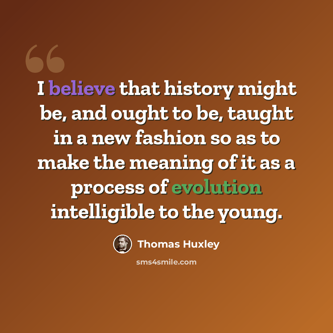 “I believe that history might be, and ought to be, taught in a new fashion so as to make the meaning of it as a process of evolution intelligible to the young.” quote by Thomas Huxley