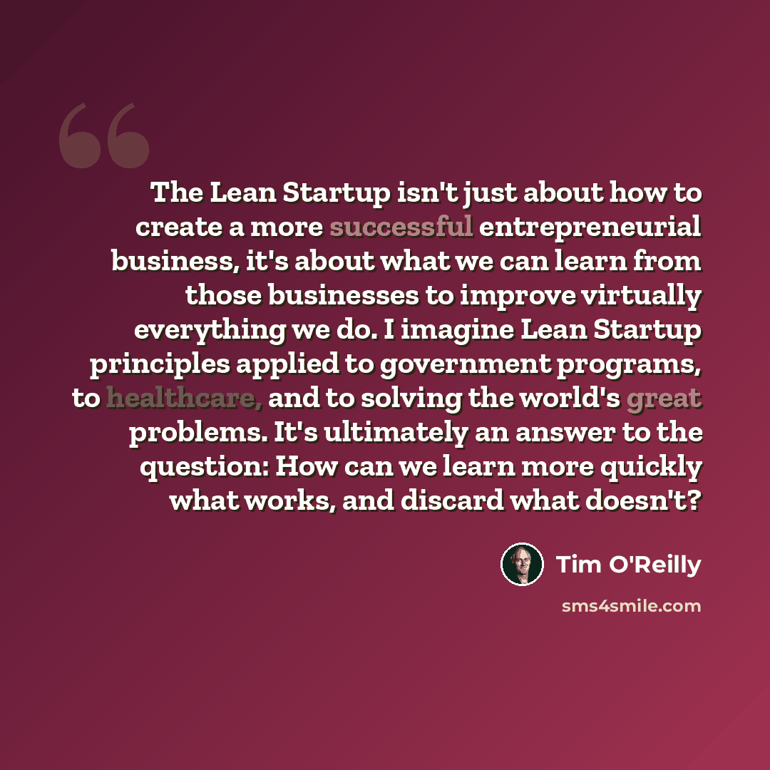 “The Lean Startup isn't just about how to create a more successful entrepreneurial business, it's about what we can learn from those businesses to improve virtually everything we do. I imagine Lean Startup principles applied to government programs, to healthcare, and to solving the world's great…” quote by Tim O'Reilly