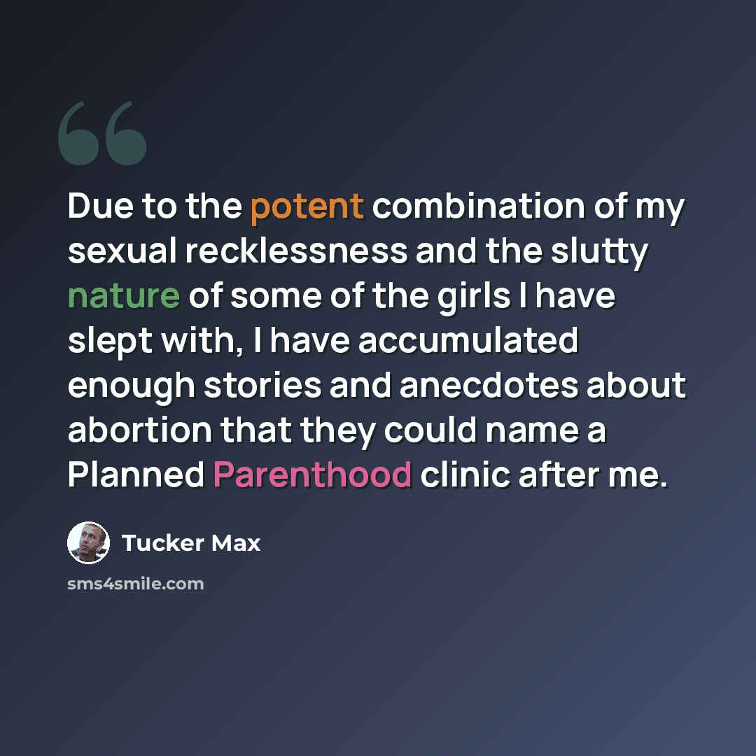 “Due to the potent combination of my sexual recklessness and the slutty nature of some of the girls I have slept with, I have accumulated enough stories and anecdotes about abortion that they could name a Planned Parenthood clinic after me.” quote by Tucker Max