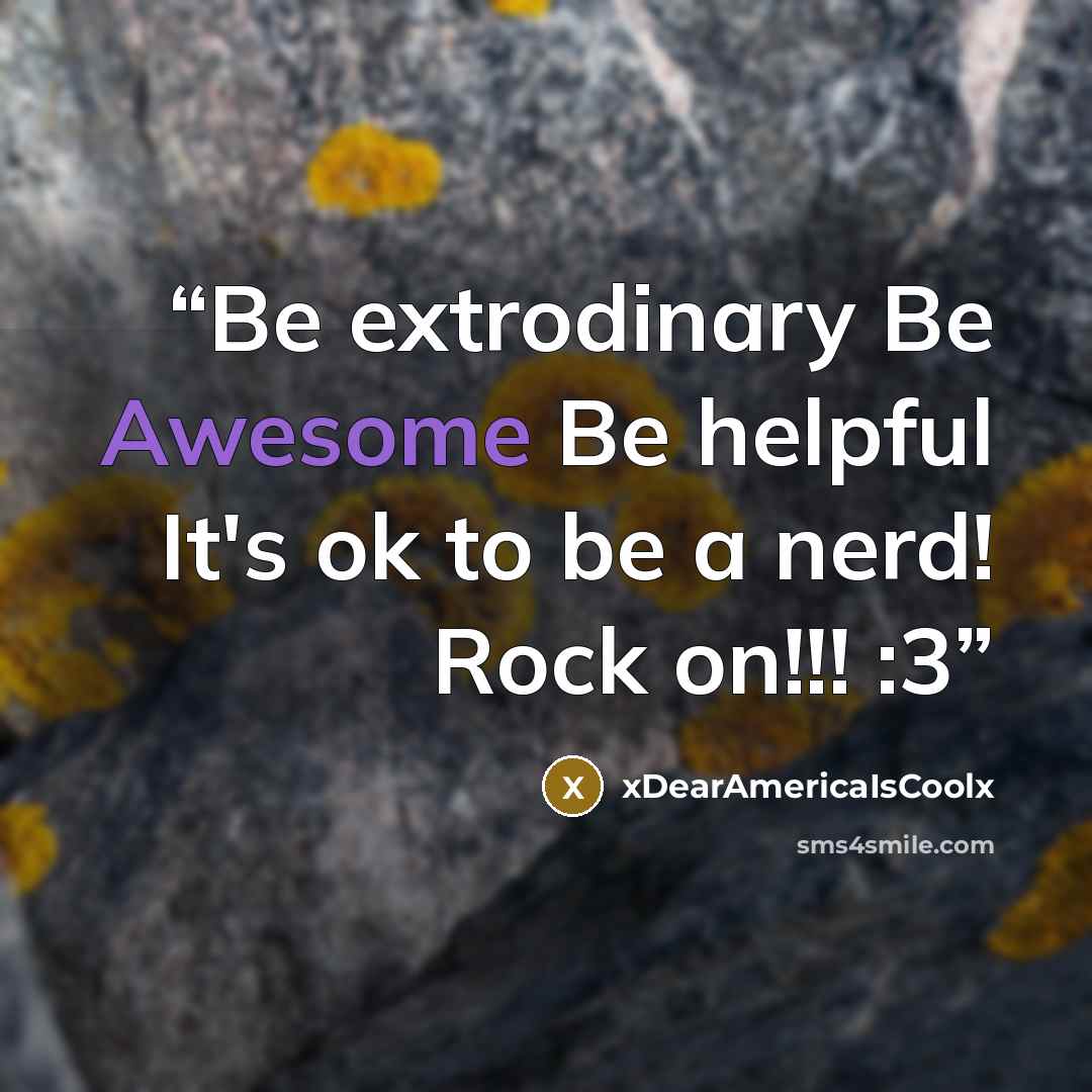 “Be extrodinary Be Awesome Be helpful It's ok to be a nerd! Rock on!!! :3” quote by xDearAmericaIsCoolx