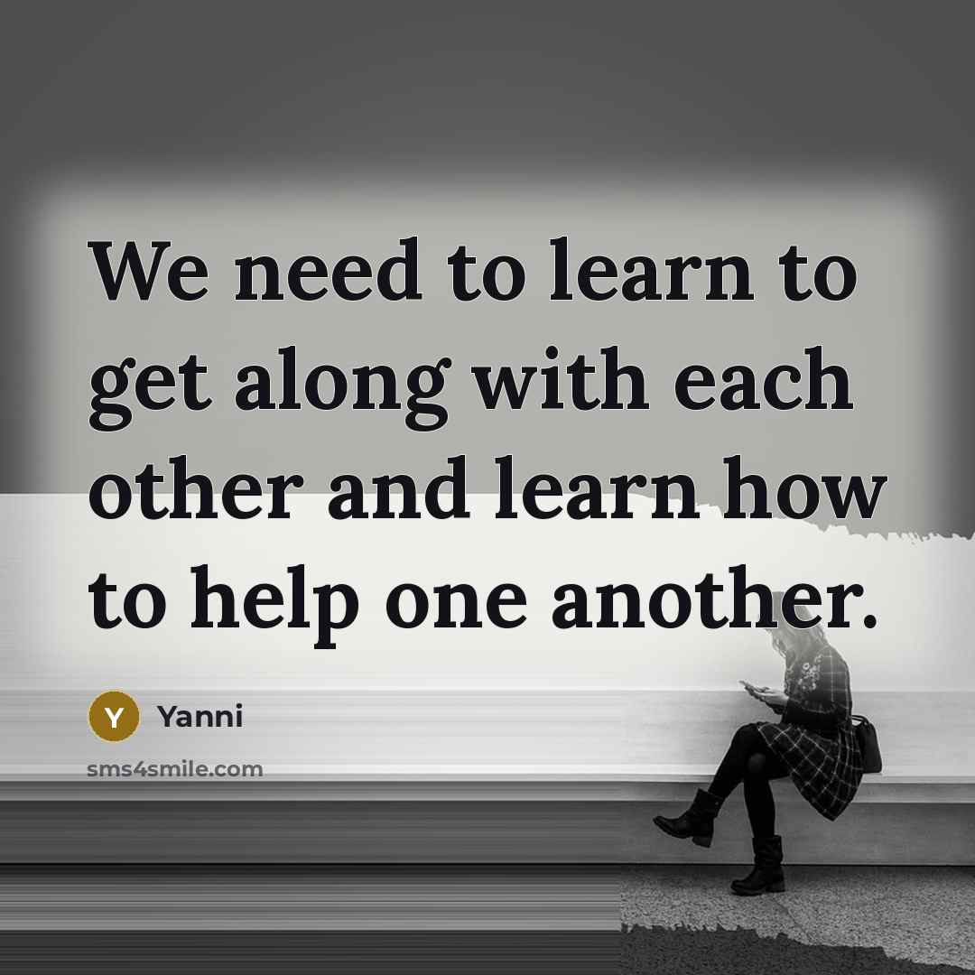 “We need to learn to get along with each other and learn how to help one another.” quote by Yanni