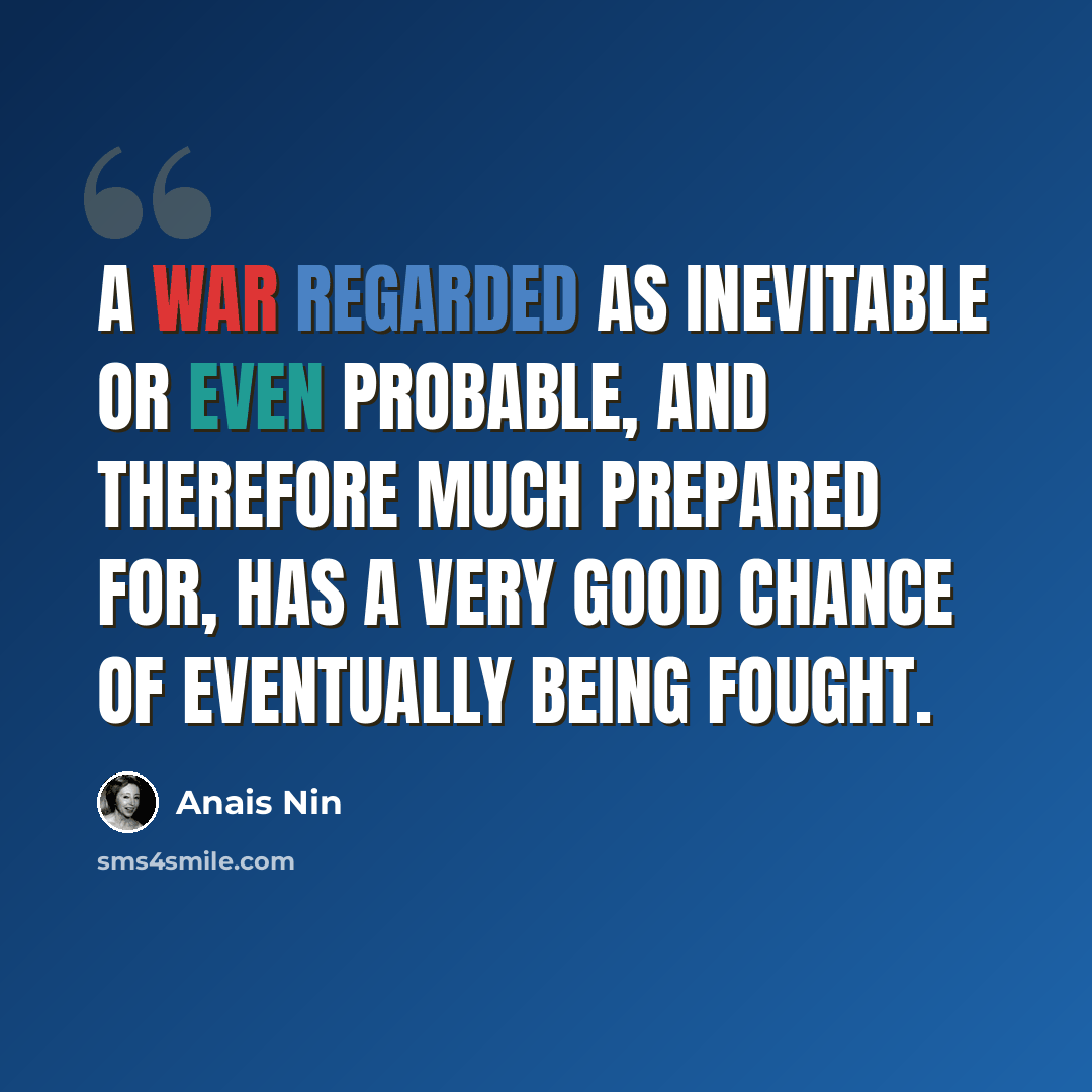 “A war regarded as inevitable or even probable, and therefore much prepared for, has a very good chance of eventually being fought.” quote by Anais Nin